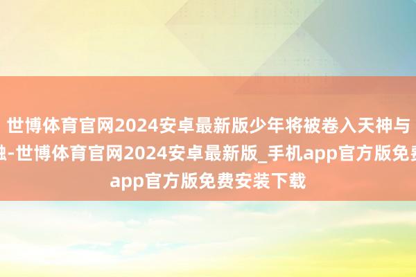 世博体育官网2024安卓最新版少年将被卷入天神与恶魔的接触-世博体育官网2024安卓最新版_手机app官方版免费安装下载