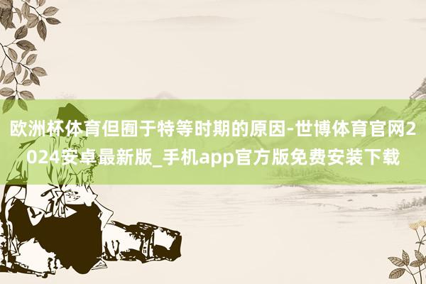 欧洲杯体育但囿于特等时期的原因-世博体育官网2024安卓最新版_手机app官方版免费安装下载
