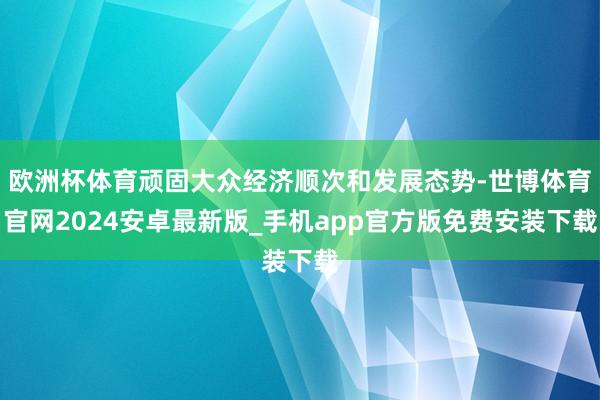 欧洲杯体育顽固大众经济顺次和发展态势-世博体育官网2024安卓最新版_手机app官方版免费安装下载