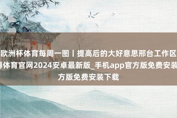 欧洲杯体育每周一图丨提高后的大好意思邢台工作区-世博体育官网2024安卓最新版_手机app官方版免费安装下载