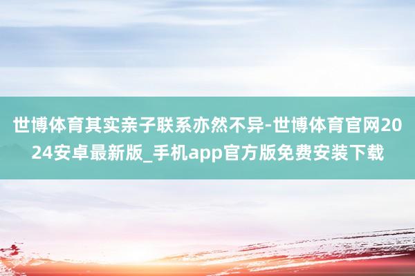 世博体育其实亲子联系亦然不异-世博体育官网2024安卓最新版_手机app官方版免费安装下载