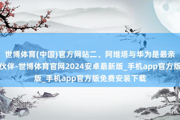 世博体育(中国)官方网站二、阿维塔与华为是最亲密的策略迷惑伙伴-世博体育官网2024安卓最新版_手机app官方版免费安装下载