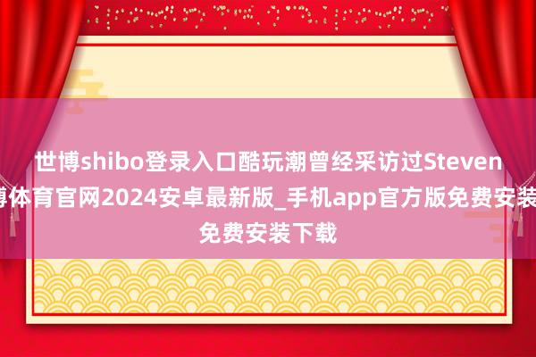 世博shibo登录入口酷玩潮曾经采访过Steven-世博体育官网2024安卓最新版_手机app官方版免费安装下载