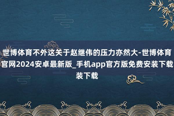 世博体育不外这关于赵继伟的压力亦然大-世博体育官网2024安卓最新版_手机app官方版免费安装下载