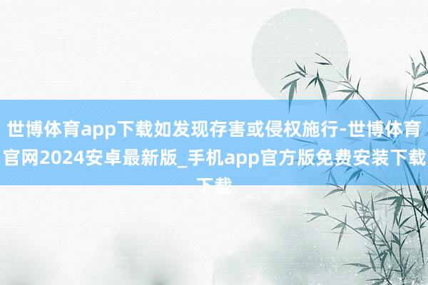 世博体育app下载如发现存害或侵权施行-世博体育官网2024安卓最新版_手机app官方版免费安装下载