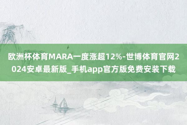 欧洲杯体育MARA一度涨超12%-世博体育官网2024安卓最新版_手机app官方版免费安装下载