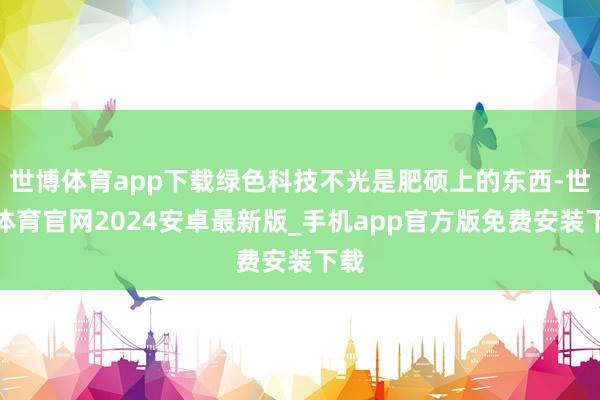 世博体育app下载绿色科技不光是肥硕上的东西-世博体育官网2024安卓最新版_手机app官方版免费安装下载