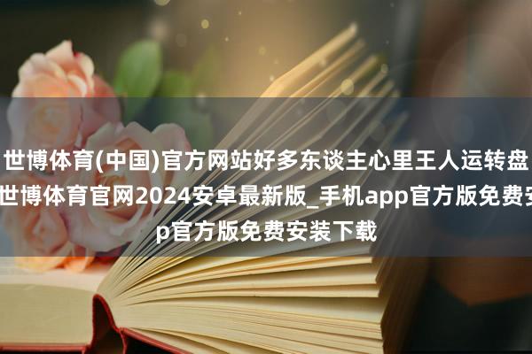 世博体育(中国)官方网站好多东谈主心里王人运转盘算起来-世博体育官网2024安卓最新版_手机app官方版免费安装下载