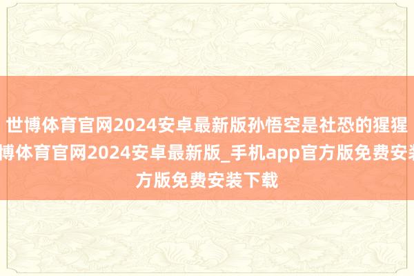 世博体育官网2024安卓最新版孙悟空是社恐的猩猩怪-世博体育官网2024安卓最新版_手机app官方版免费安装下载