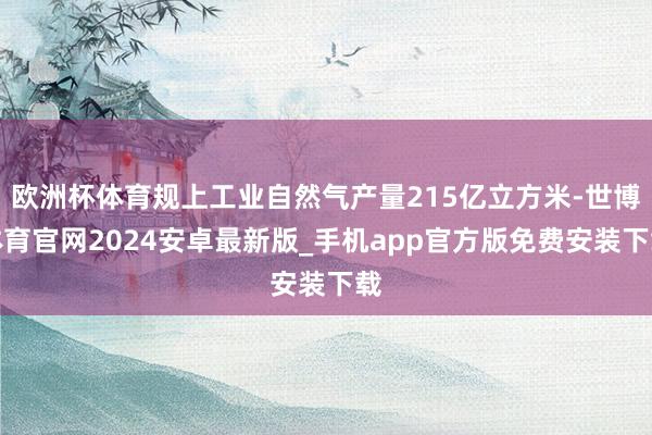欧洲杯体育规上工业自然气产量215亿立方米-世博体育官网2024安卓最新版_手机app官方版免费安装下载