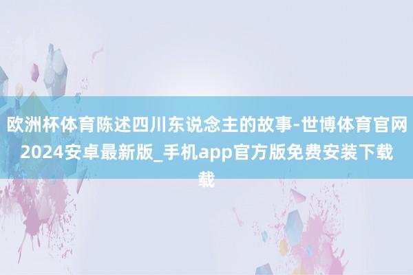 欧洲杯体育陈述四川东说念主的故事-世博体育官网2024安卓最新版_手机app官方版免费安装下载