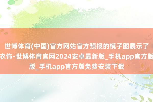 世博体育(中国)官方网站官方预报的模子图展示了贾娜身穿丽都衣饰-世博体育官网2024安卓最新版_手机app官方版免费安装下载