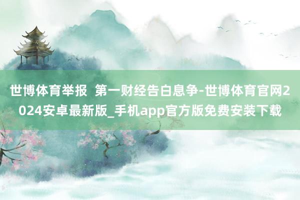 世博体育举报  第一财经告白息争-世博体育官网2024安卓最新版_手机app官方版免费安装下载