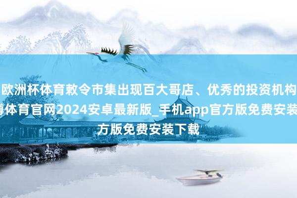 欧洲杯体育敕令市集出现百大哥店、优秀的投资机构-世博体育官网2024安卓最新版_手机app官方版免费安装下载