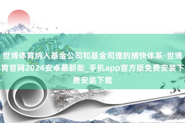 世博体育纳入基金公司和基金司理的捕快体系-世博体育官网2024安卓最新版_手机app官方版免费安装下载