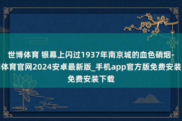 世博体育 银幕上闪过1937年南京城的血色硝烟-世博体育官网2024安卓最新版_手机app官方版免费安装下载