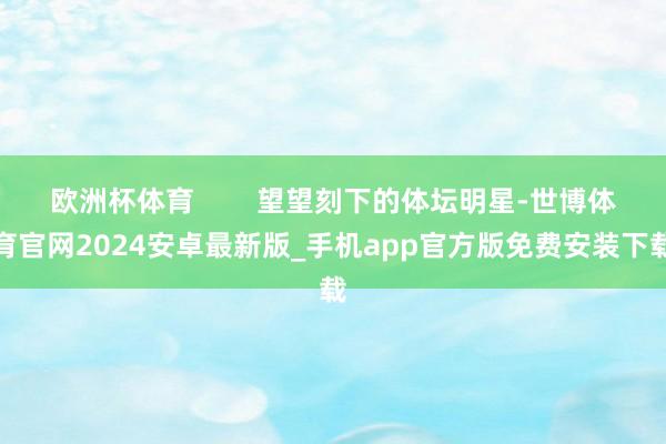 欧洲杯体育        望望刻下的体坛明星-世博体育官网2024安卓最新版_手机app官方版免费安装下载