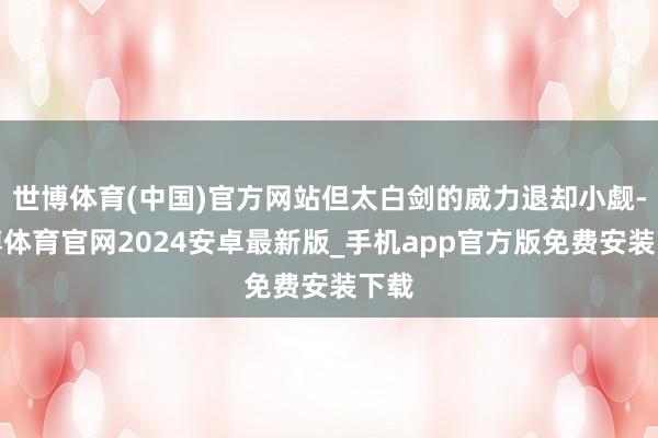 世博体育(中国)官方网站但太白剑的威力退却小觑-世博体育官网2024安卓最新版_手机app官方版免费安装下载