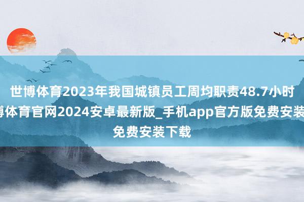 世博体育2023年我国城镇员工周均职责48.7小时-世博体育官网2024安卓最新版_手机app官方版免费安装下载