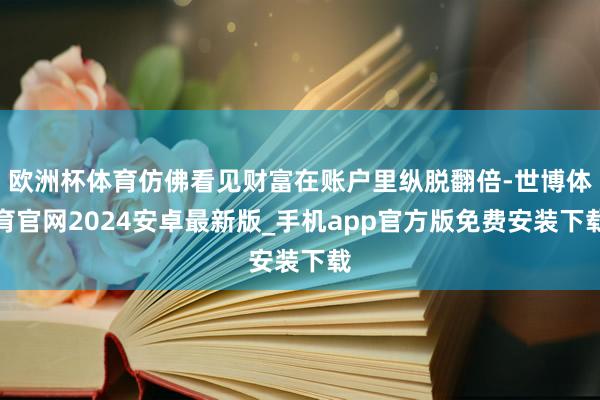欧洲杯体育仿佛看见财富在账户里纵脱翻倍-世博体育官网2024安卓最新版_手机app官方版免费安装下载