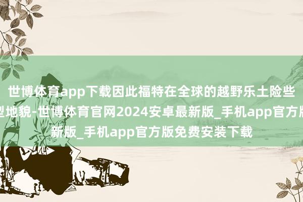 世博体育app下载因此福特在全球的越野乐土险些涵盖了所有典型地貌-世博体育官网2024安卓最新版_手机app官方版免费安装下载