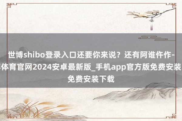 世博shibo登录入口还要你来说？还有阿谁仵作-世博体育官网2024安卓最新版_手机app官方版免费安装下载