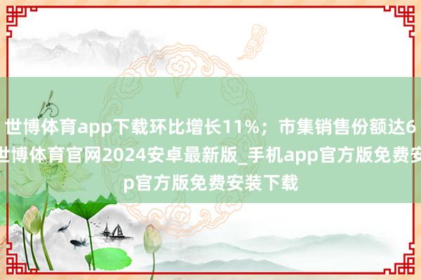 世博体育app下载环比增长11%；市集销售份额达63.5%-世博体育官网2024安卓最新版_手机app官方版免费安装下载