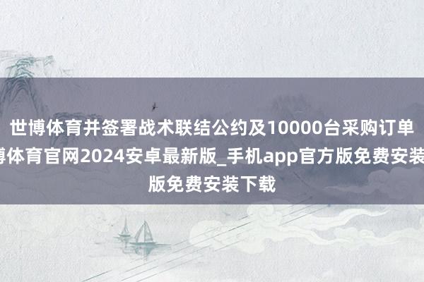 世博体育并签署战术联结公约及10000台采购订单-世博体育官网2024安卓最新版_手机app官方版免费安装下载