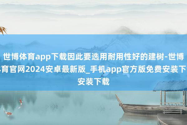 世博体育app下载因此要选用耐用性好的建树-世博体育官网2024安卓最新版_手机app官方版免费安装下载