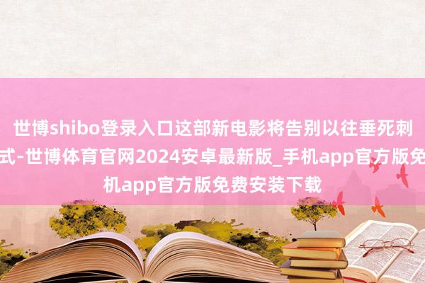 世博shibo登录入口这部新电影将告别以往垂死刺激的四肢款式-世博体育官网2024安卓最新版_手机app官方版免费安装下载
