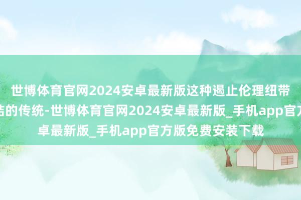 世博体育官网2024安卓最新版这种遏止伦理纽带与轨制方法联络结的传统-世博体育官网2024安卓最新版_手机app官方版免费安装下载