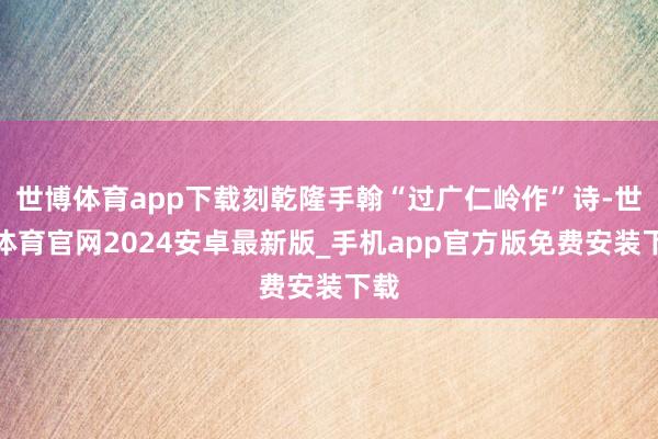 世博体育app下载刻乾隆手翰“过广仁岭作”诗-世博体育官网2024安卓最新版_手机app官方版免费安装下载