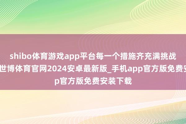 shibo体育游戏app平台每一个措施齐充满挑战与乐趣-世博体育官网2024安卓最新版_手机app官方版免费安装下载
