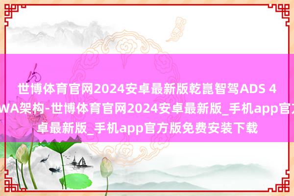 世博体育官网2024安卓最新版乾崑智驾ADS 4系管辖受全新WEWA架构-世博体育官网2024安卓最新版_手机app官方版免费安装下载