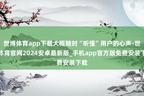 世博体育app下载大概随时“听懂”用户的心声-世博体育官网2024安卓最新版_手机app官方版免费安装下载