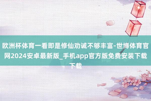 欧洲杯体育一看即是修仙劝诫不够丰富-世博体育官网2024安卓最新版_手机app官方版免费安装下载