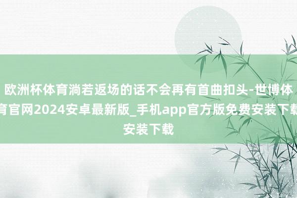 欧洲杯体育淌若返场的话不会再有首曲扣头-世博体育官网2024安卓最新版_手机app官方版免费安装下载
