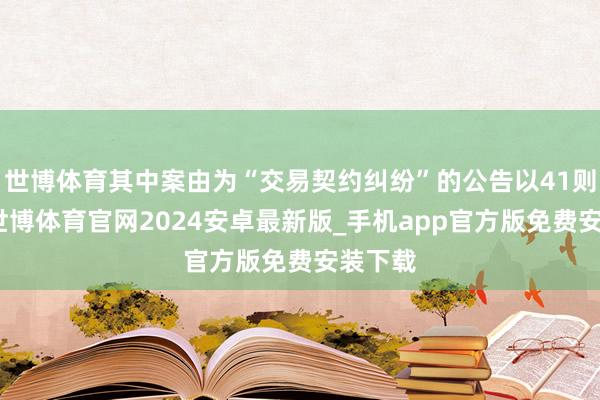 世博体育其中案由为“交易契约纠纷”的公告以41则居首-世博体育官网2024安卓最新版_手机app官方版免费安装下载