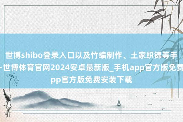 世博shibo登录入口以及竹编制作、土家织锦等手工艺展示-世博体育官网2024安卓最新版_手机app官方版免费安装下载