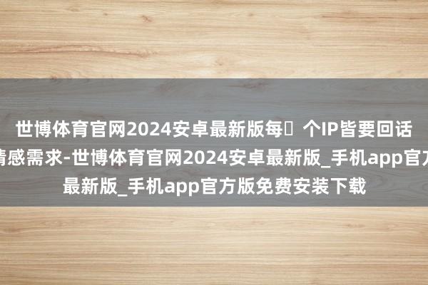 世博体育官网2024安卓最新版每⼀个IP皆要回话一类东说念主的情感需求-世博体育官网2024安卓最新版_手机app官方版免费安装下载