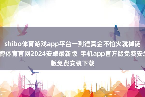 shibo体育游戏app平台一到锤真金不怕火就掉链子-世博体育官网2024安卓最新版_手机app官方版免费安装下载