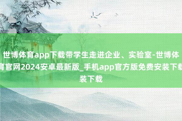 世博体育app下载带学生走进企业、实验室-世博体育官网2024安卓最新版_手机app官方版免费安装下载