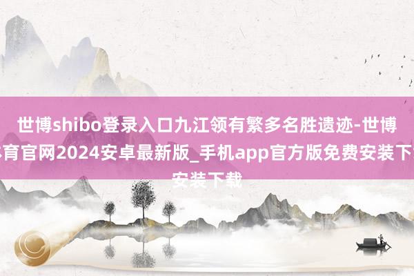 世博shibo登录入口九江领有繁多名胜遗迹-世博体育官网2024安卓最新版_手机app官方版免费安装下载