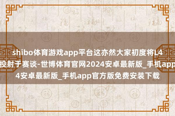 shibo体育游戏app平台这亦然大家初度将L4级自动驾驶期间智力投射于赛谈-世博体育官网2024安卓最新版_手机app官方版免费安装下载