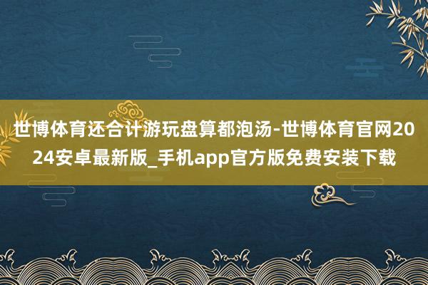 世博体育还合计游玩盘算都泡汤-世博体育官网2024安卓最新版_手机app官方版免费安装下载