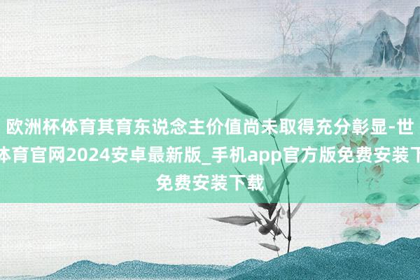 欧洲杯体育其育东说念主价值尚未取得充分彰显-世博体育官网2024安卓最新版_手机app官方版免费安装下载