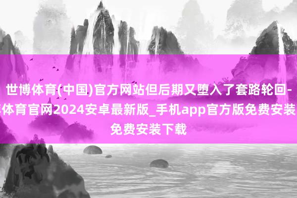 世博体育(中国)官方网站但后期又堕入了套路轮回-世博体育官网2024安卓最新版_手机app官方版免费安装下载