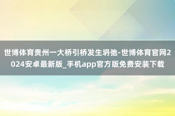 世博体育贵州一大桥引桥发生坍弛-世博体育官网2024安卓最新版_手机app官方版免费安装下载