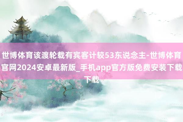 世博体育该渡轮载有宾客计较53东说念主-世博体育官网2024安卓最新版_手机app官方版免费安装下载