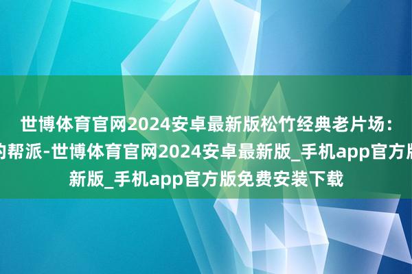 世博体育官网2024安卓最新版松竹经典老片场：浪东说念主街的帮派-世博体育官网2024安卓最新版_手机app官方版免费安装下载